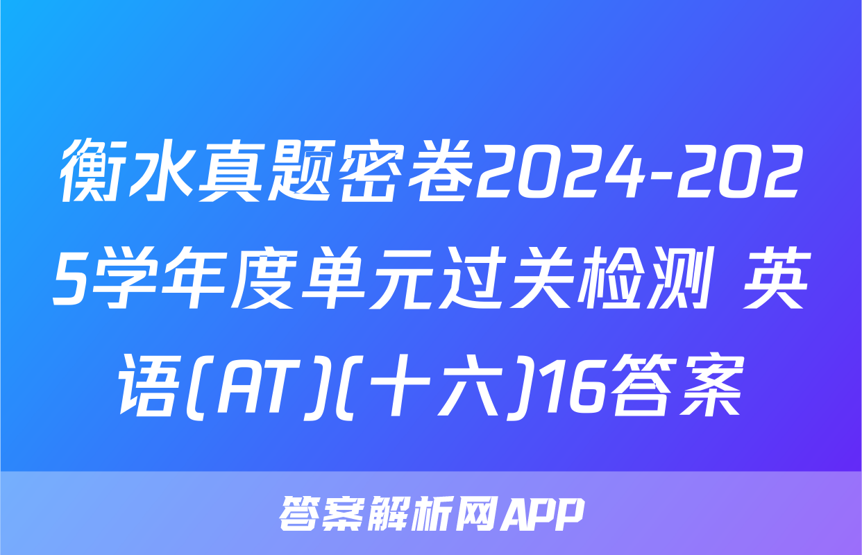 衡水真题密卷2024-2025学年度单元过关检测 英语(AT)(十六)16答案