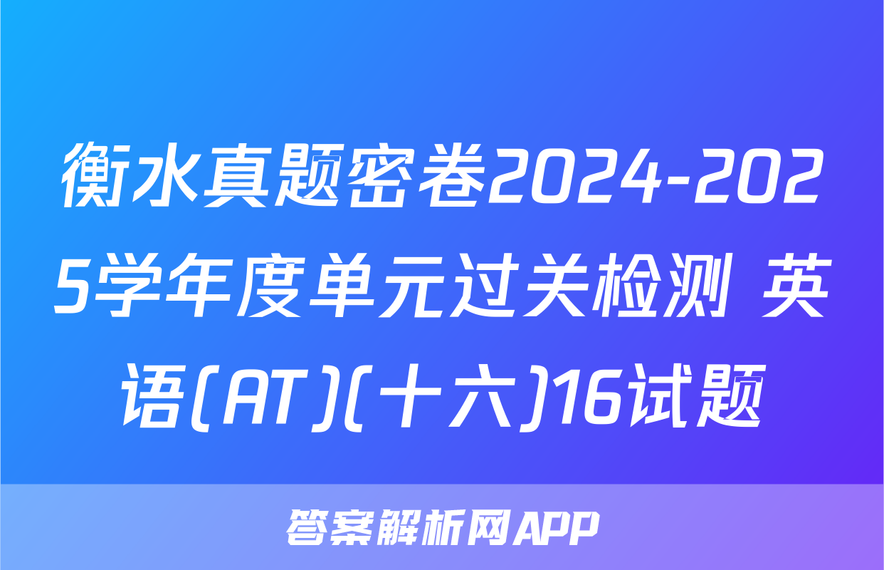 衡水真题密卷2024-2025学年度单元过关检测 英语(AT)(十六)16试题