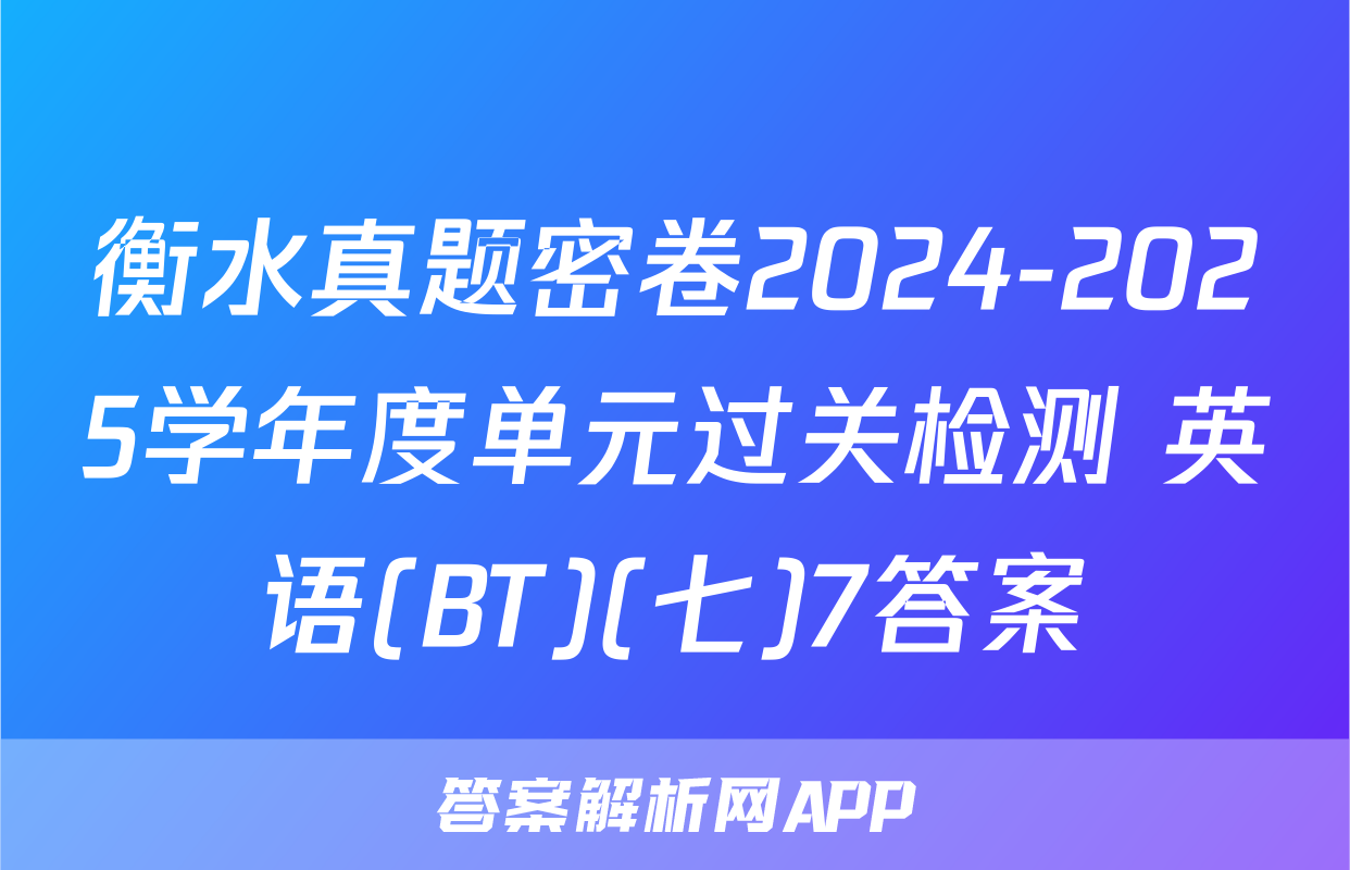 衡水真题密卷2024-2025学年度单元过关检测 英语(BT)(七)7答案