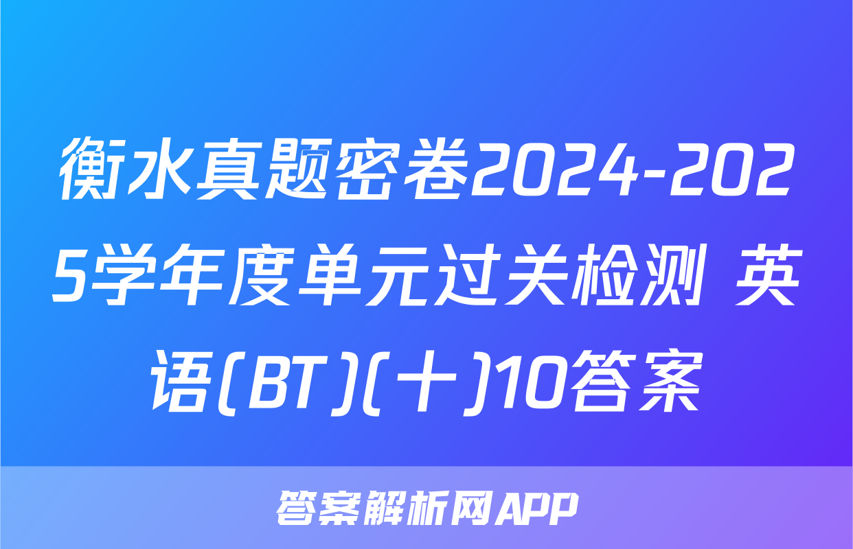 衡水真题密卷2024-2025学年度单元过关检测 英语(BT)(十)10答案