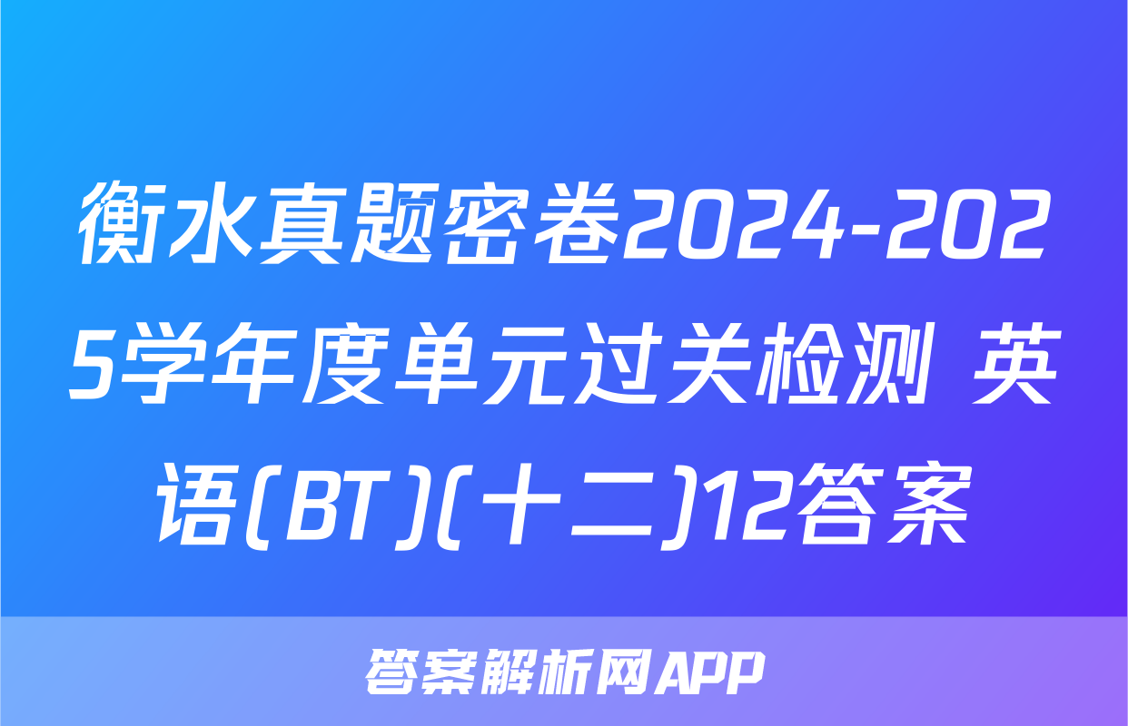 衡水真题密卷2024-2025学年度单元过关检测 英语(BT)(十二)12答案
