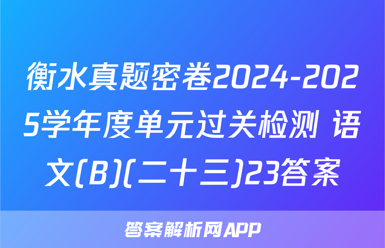 衡水真题密卷2024-2025学年度单元过关检测 语文(B)(二十三)23答案