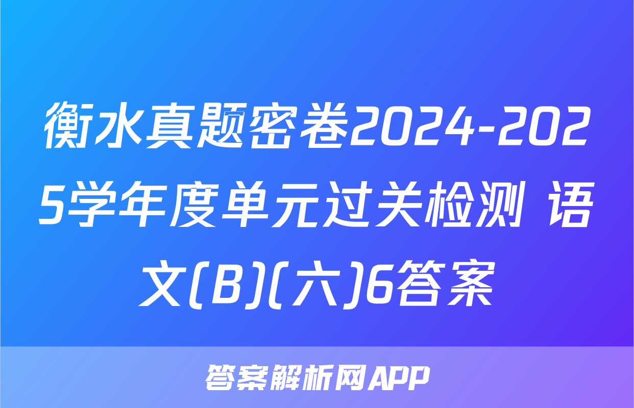 衡水真题密卷2024-2025学年度单元过关检测 语文(B)(六)6答案
