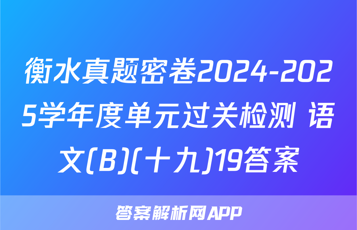 衡水真题密卷2024-2025学年度单元过关检测 语文(B)(十九)19答案