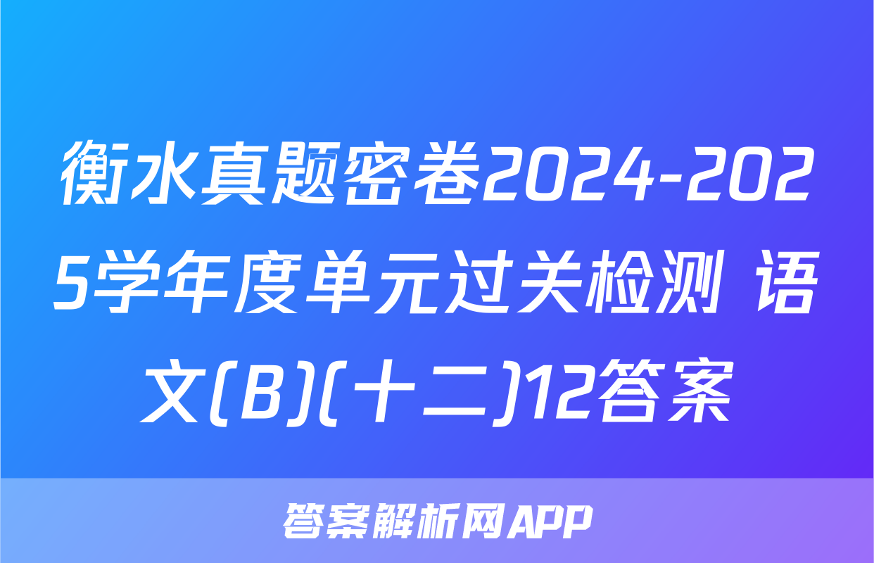 衡水真题密卷2024-2025学年度单元过关检测 语文(B)(十二)12答案