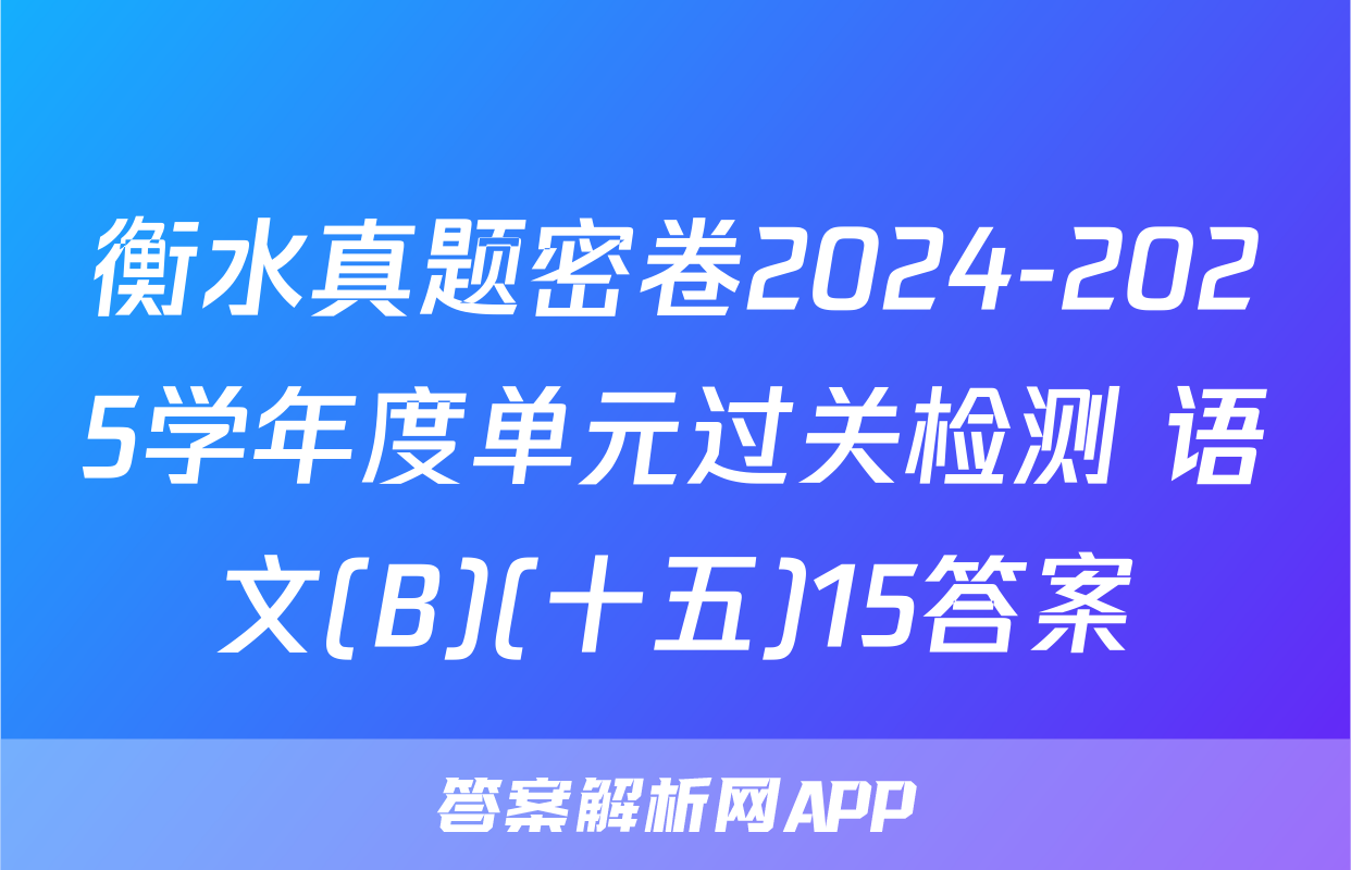 衡水真题密卷2024-2025学年度单元过关检测 语文(B)(十五)15答案