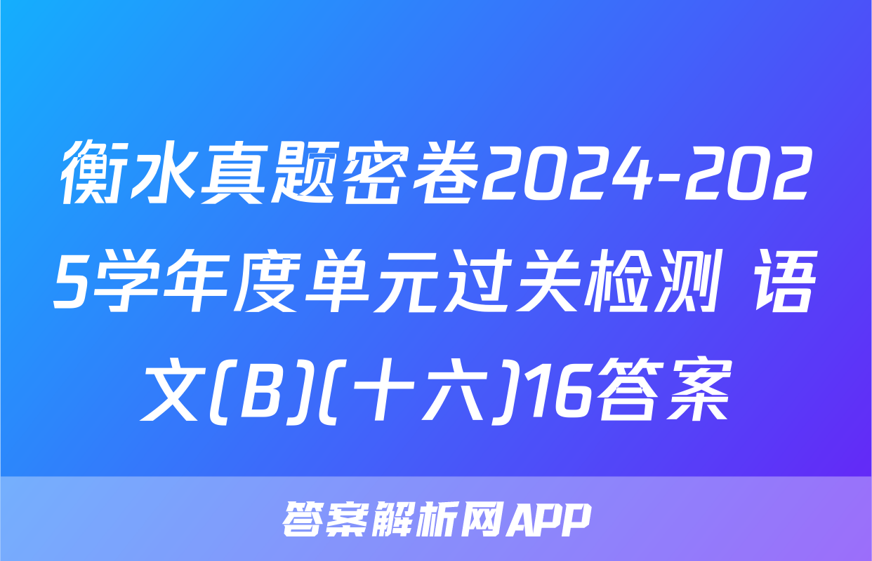 衡水真题密卷2024-2025学年度单元过关检测 语文(B)(十六)16答案