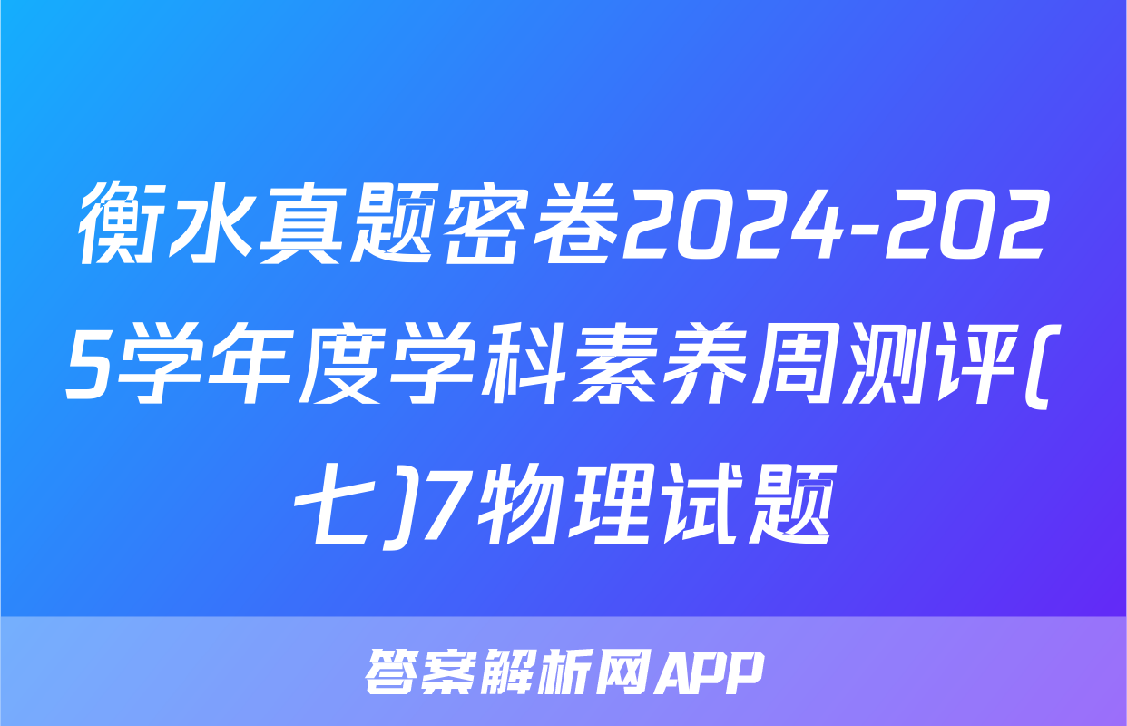 衡水真题密卷2024-2025学年度学科素养周测评(七)7物理试题
