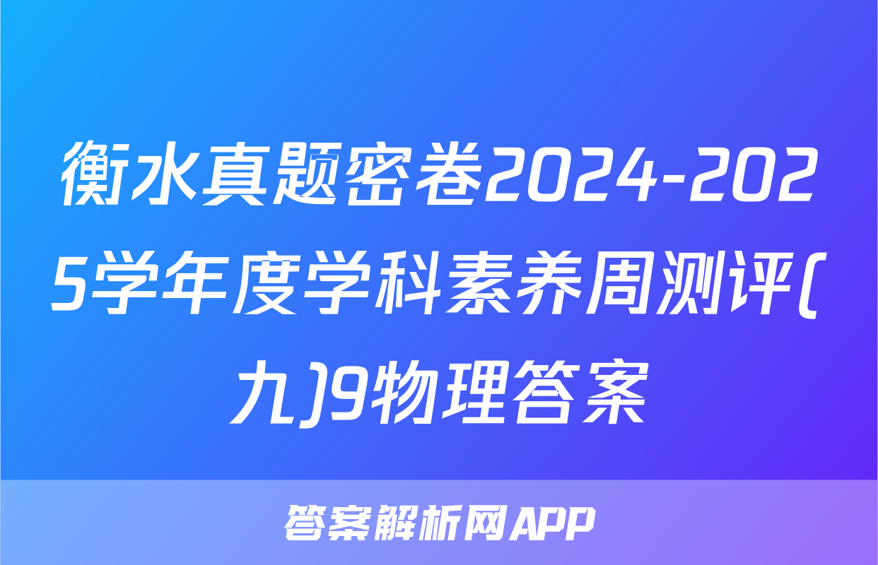 衡水真题密卷2024-2025学年度学科素养周测评(九)9物理答案