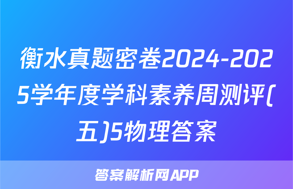 衡水真题密卷2024-2025学年度学科素养周测评(五)5物理答案
