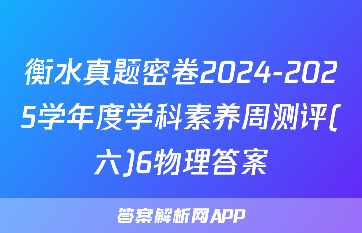 衡水真题密卷2024-2025学年度学科素养周测评(六)6物理答案