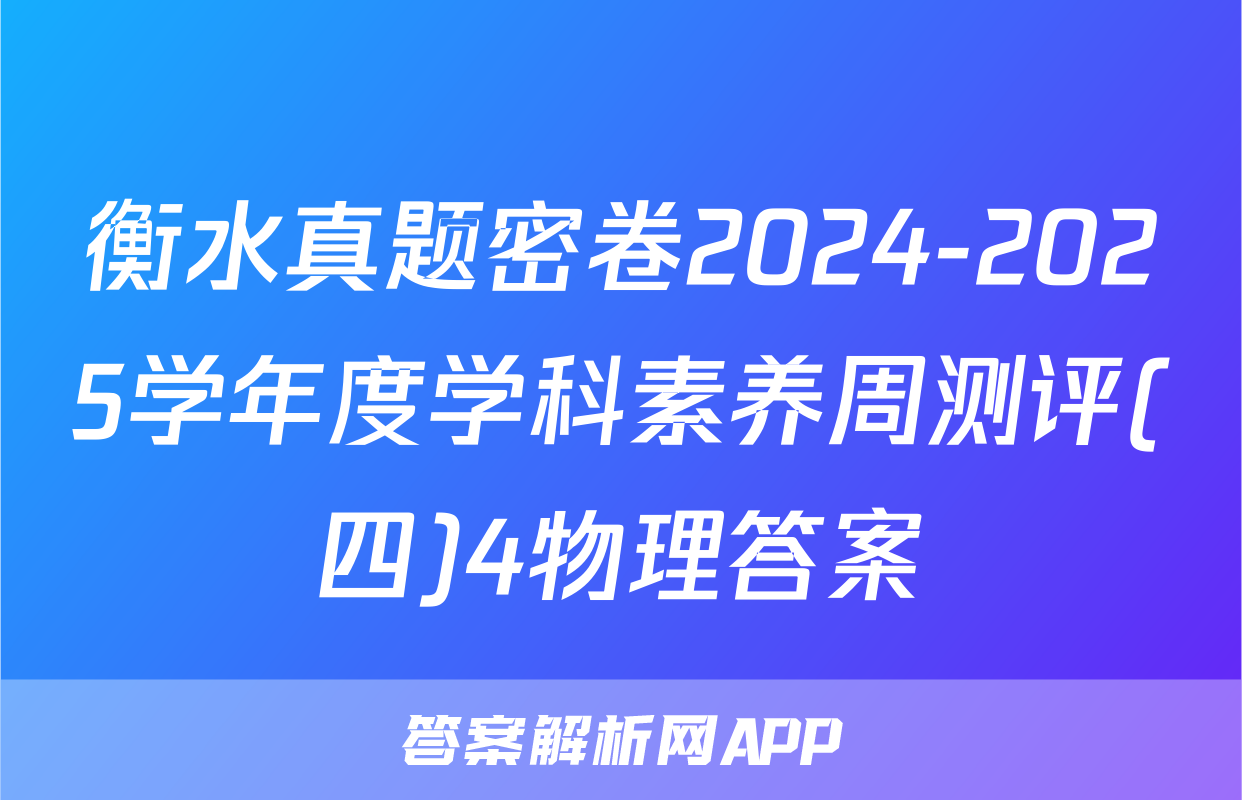 衡水真题密卷2024-2025学年度学科素养周测评(四)4物理答案