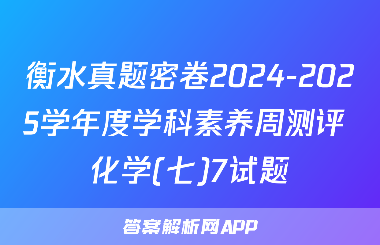 衡水真题密卷2024-2025学年度学科素养周测评 化学(七)7试题