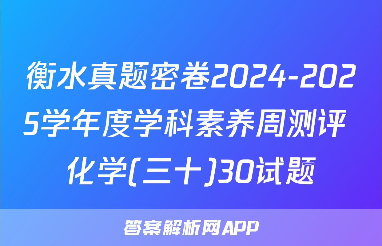 衡水真题密卷2024-2025学年度学科素养周测评 化学(三十)30试题