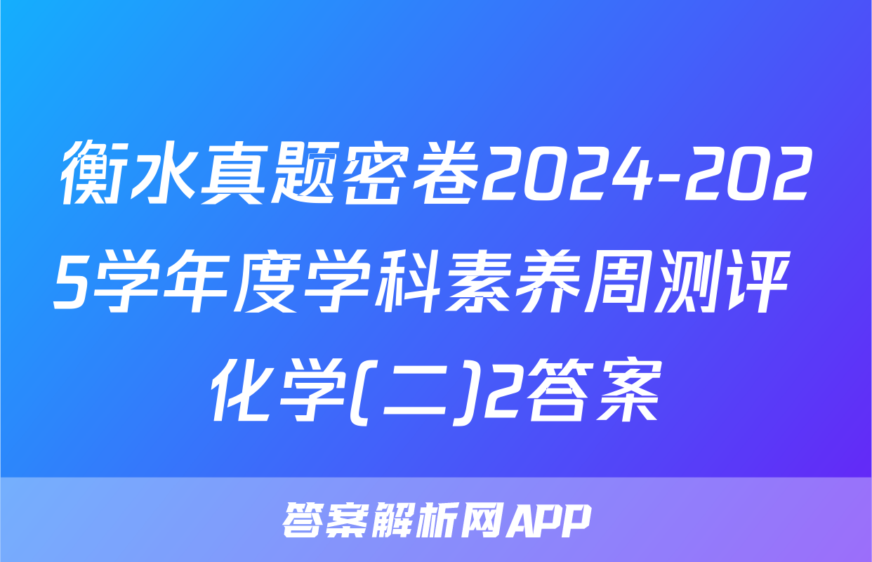 衡水真题密卷2024-2025学年度学科素养周测评 化学(二)2答案