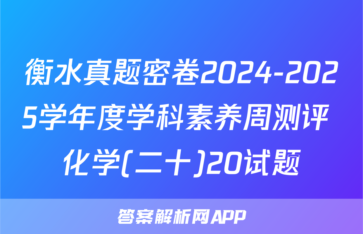 衡水真题密卷2024-2025学年度学科素养周测评 化学(二十)20试题