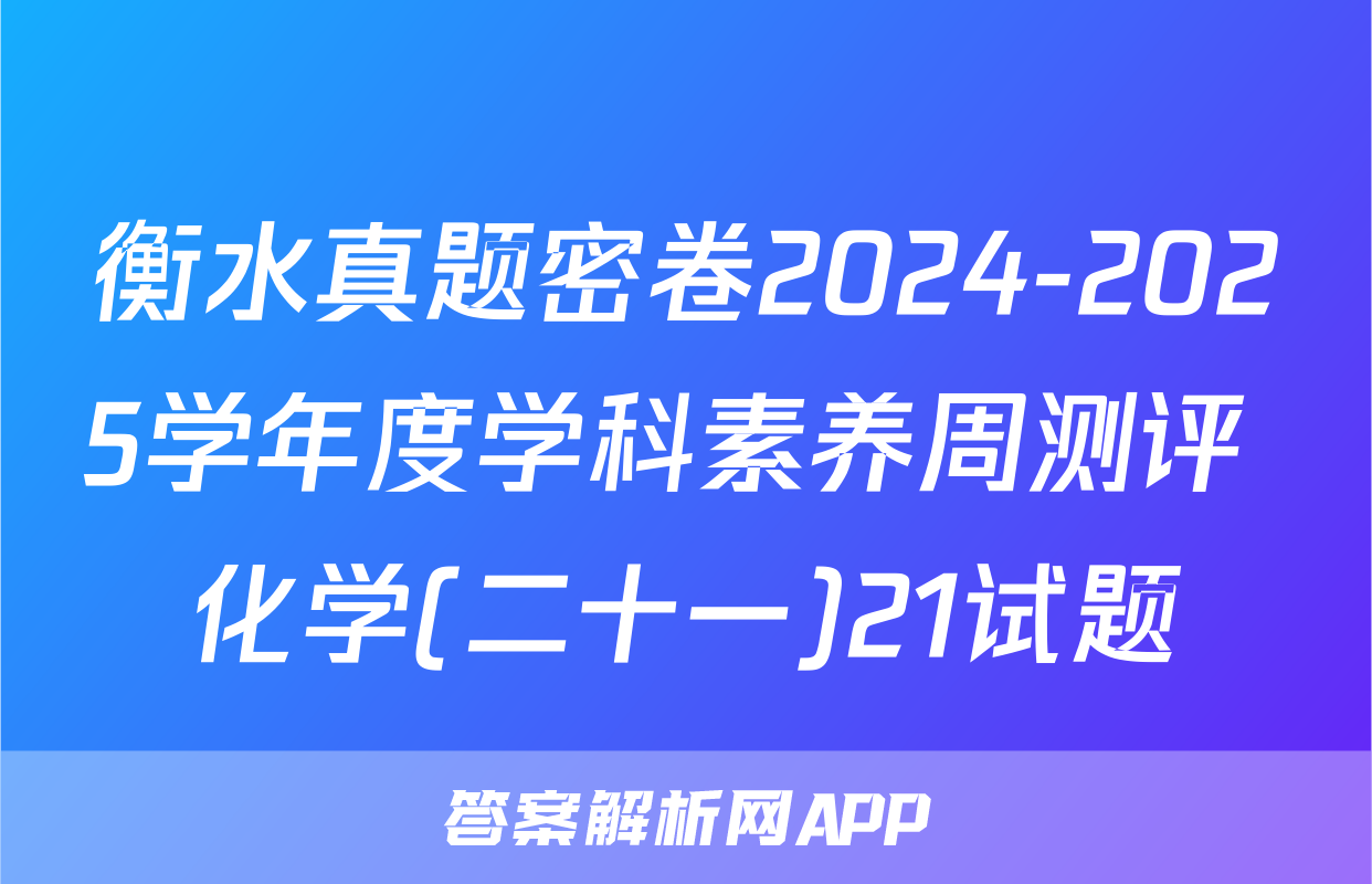 衡水真题密卷2024-2025学年度学科素养周测评 化学(二十一)21试题