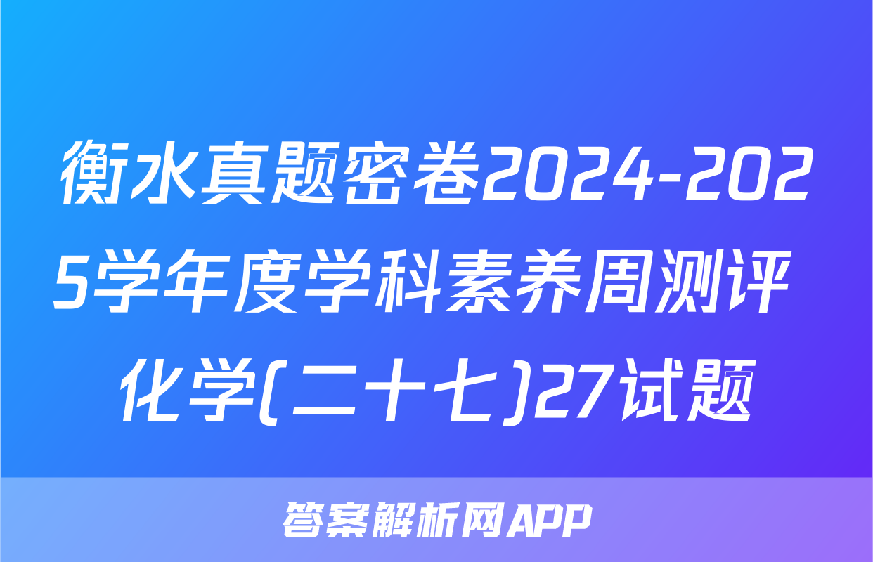 衡水真题密卷2024-2025学年度学科素养周测评 化学(二十七)27试题