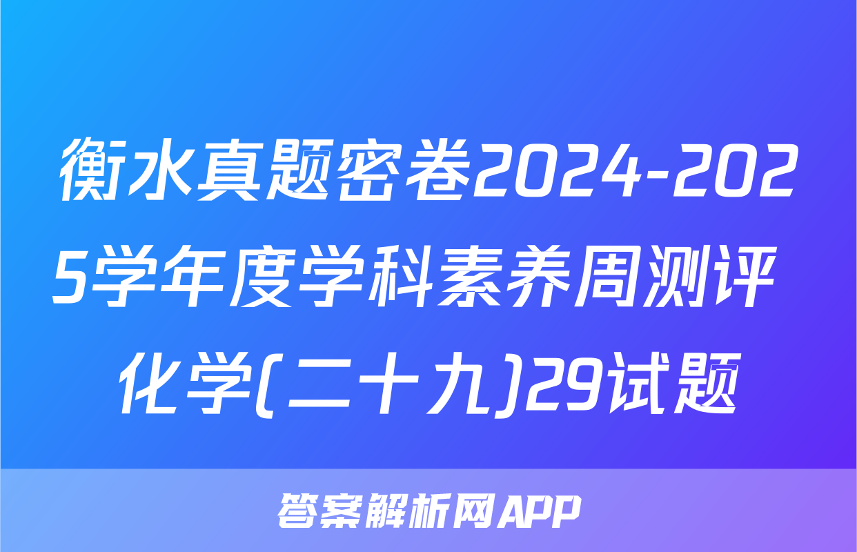 衡水真题密卷2024-2025学年度学科素养周测评 化学(二十九)29试题