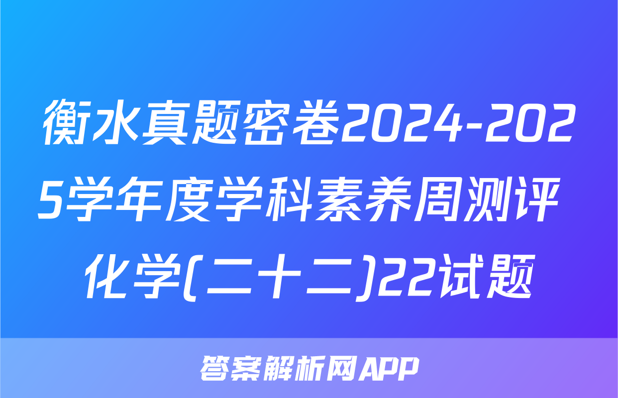 衡水真题密卷2024-2025学年度学科素养周测评 化学(二十二)22试题