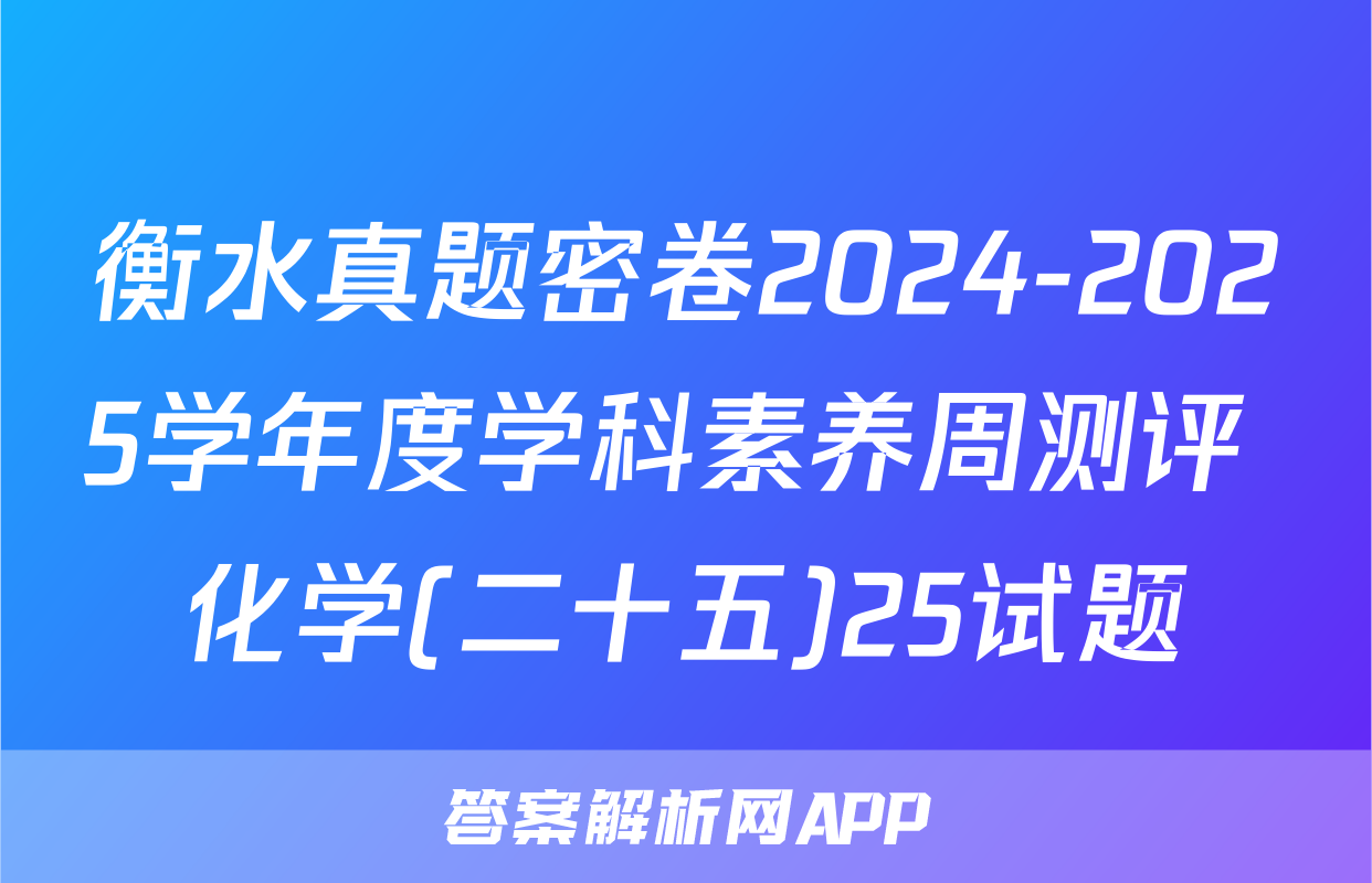 衡水真题密卷2024-2025学年度学科素养周测评 化学(二十五)25试题