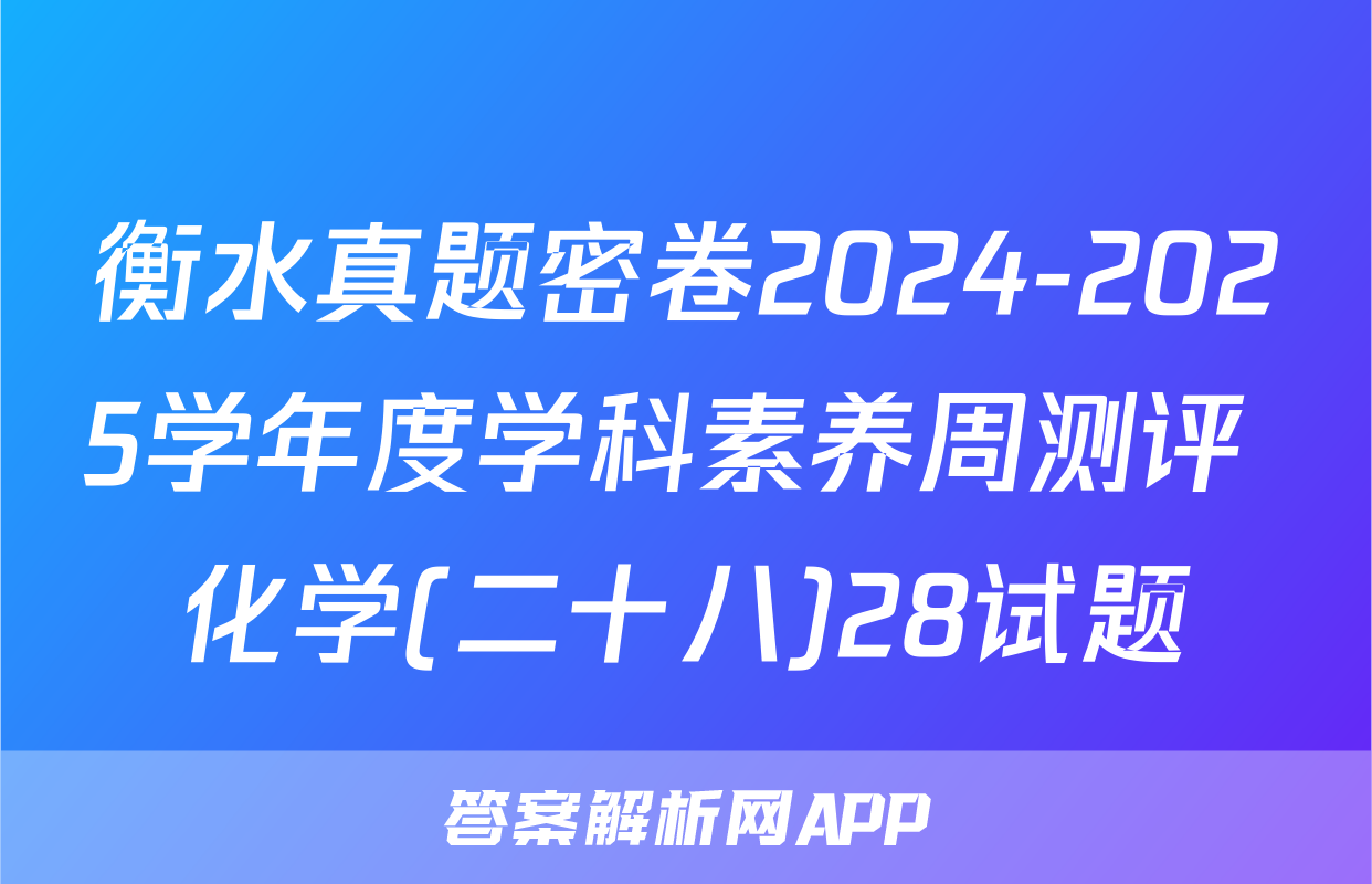 衡水真题密卷2024-2025学年度学科素养周测评 化学(二十八)28试题