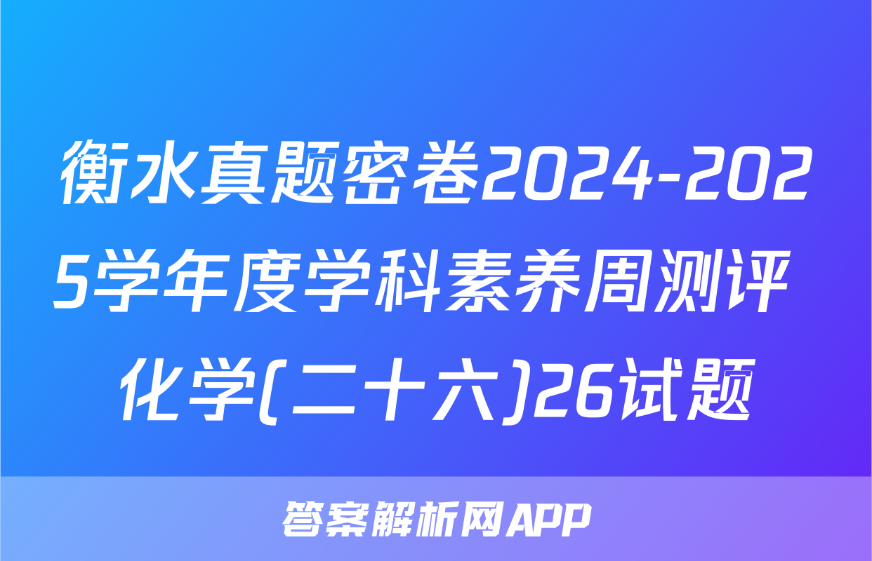 衡水真题密卷2024-2025学年度学科素养周测评 化学(二十六)26试题