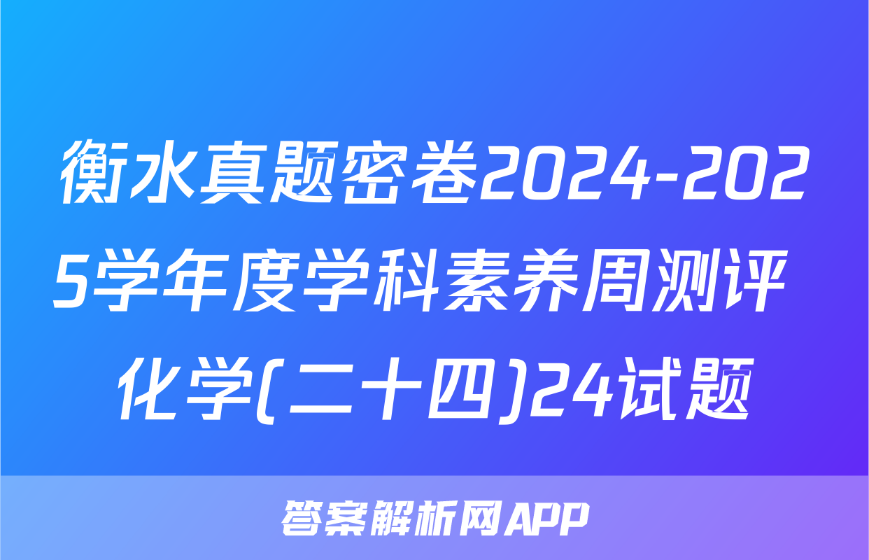 衡水真题密卷2024-2025学年度学科素养周测评 化学(二十四)24试题