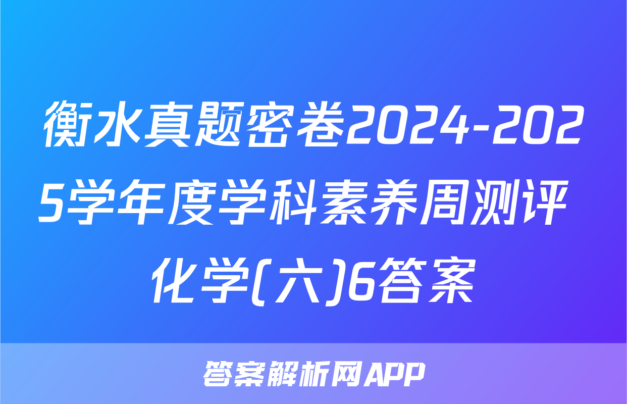 衡水真题密卷2024-2025学年度学科素养周测评 化学(六)6答案