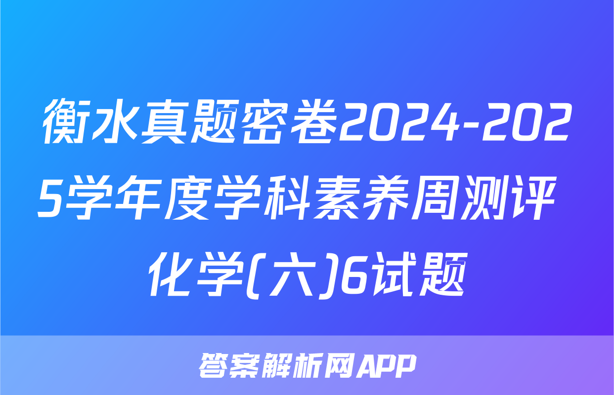 衡水真题密卷2024-2025学年度学科素养周测评 化学(六)6试题