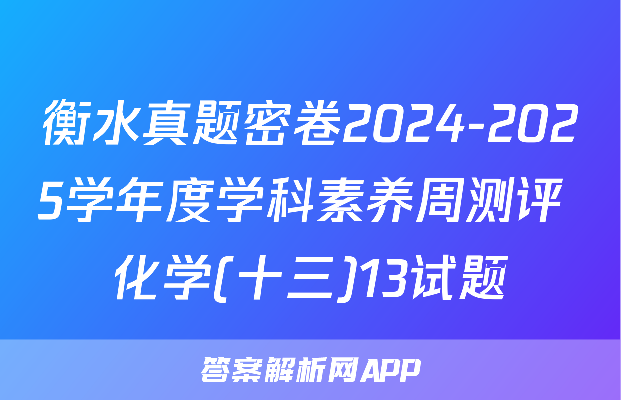 衡水真题密卷2024-2025学年度学科素养周测评 化学(十三)13试题