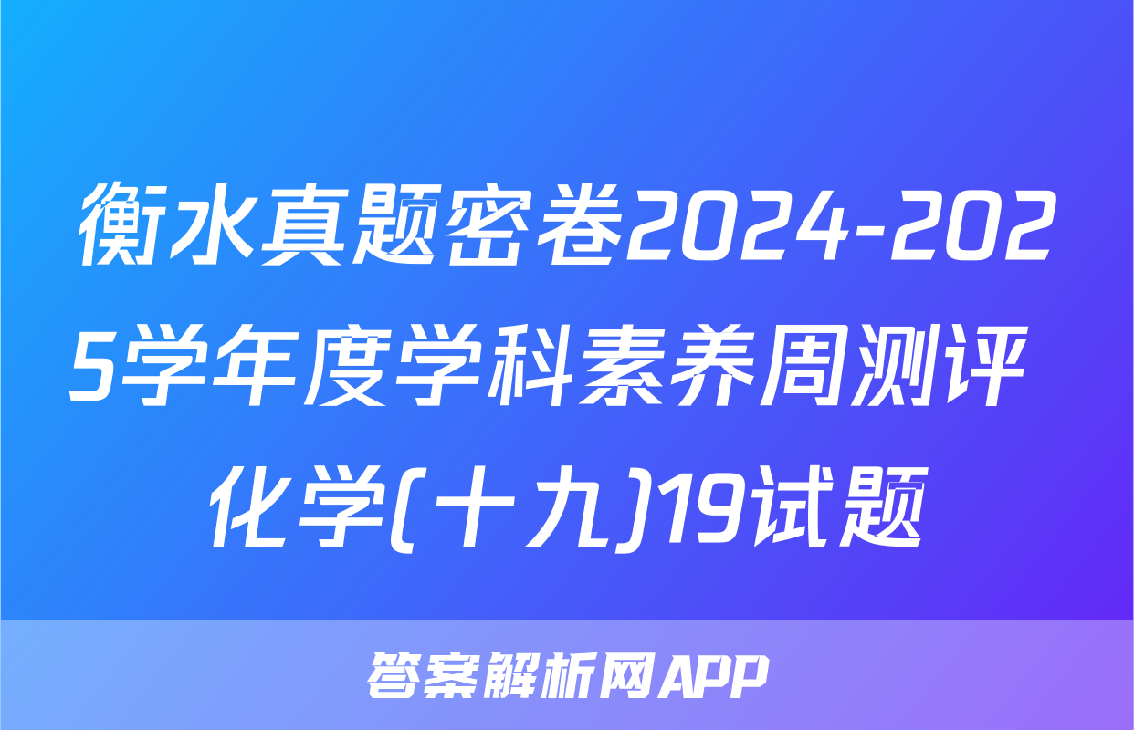 衡水真题密卷2024-2025学年度学科素养周测评 化学(十九)19试题