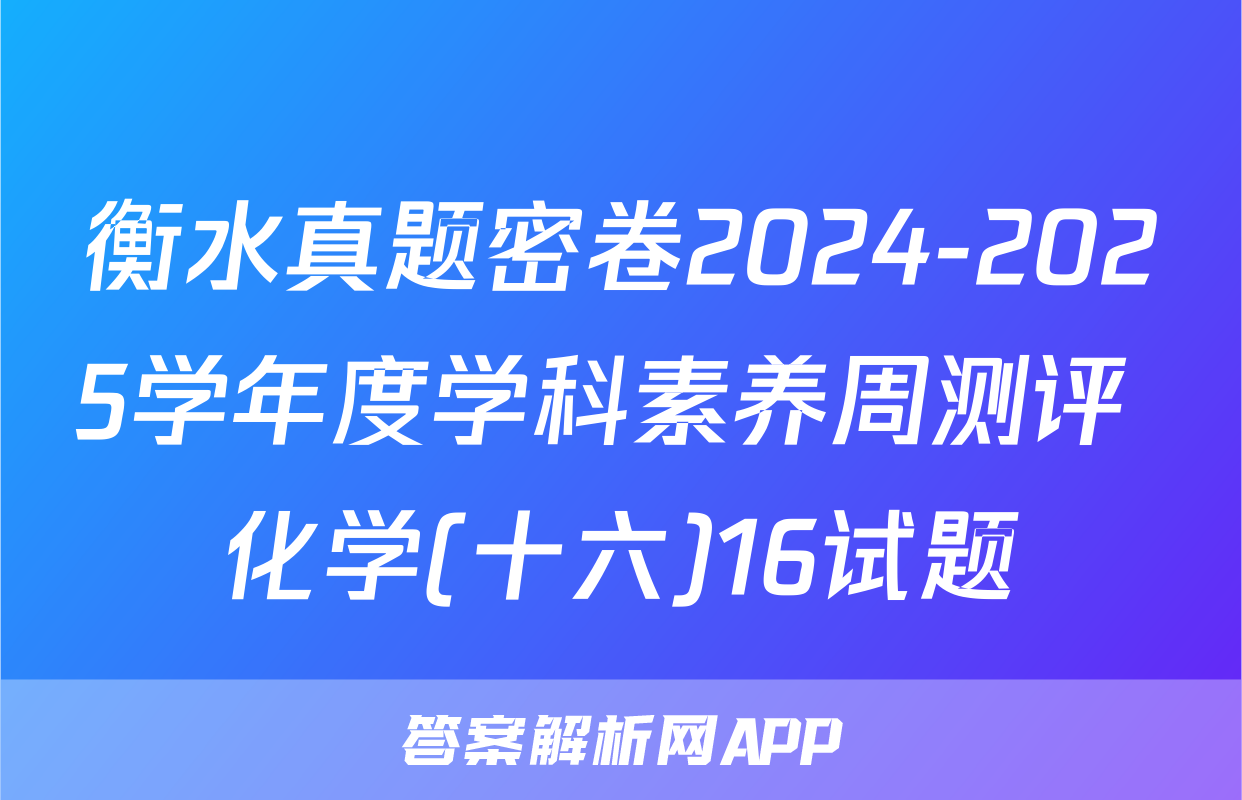 衡水真题密卷2024-2025学年度学科素养周测评 化学(十六)16试题