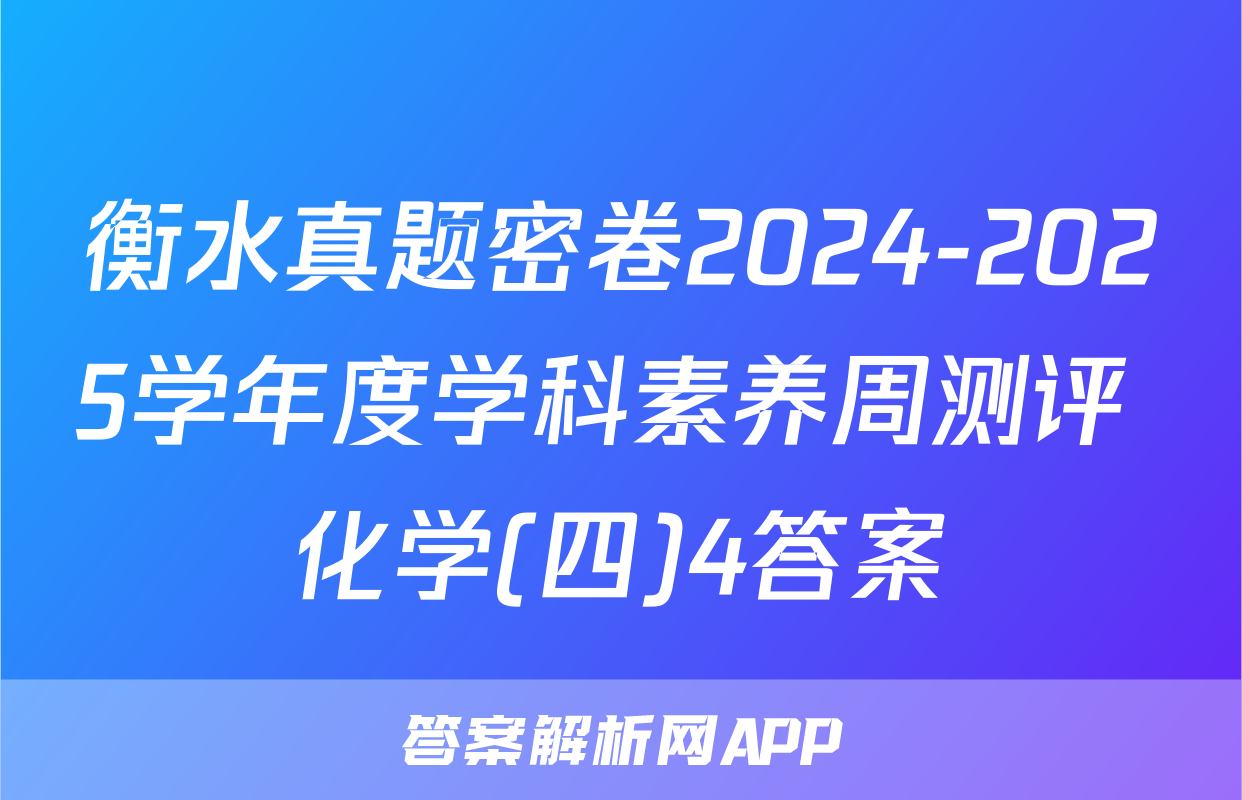 衡水真题密卷2024-2025学年度学科素养周测评 化学(四)4答案