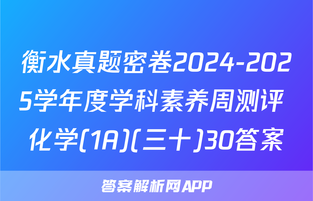 衡水真题密卷2024-2025学年度学科素养周测评 化学(1A)(三十)30答案