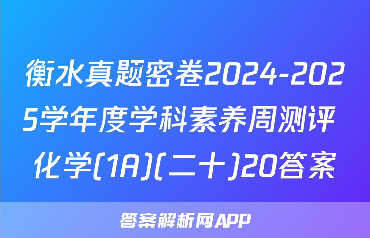 衡水真题密卷2024-2025学年度学科素养周测评 化学(1A)(二十)20答案