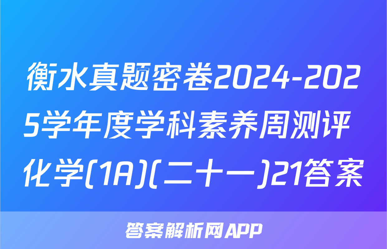 衡水真题密卷2024-2025学年度学科素养周测评 化学(1A)(二十一)21答案
