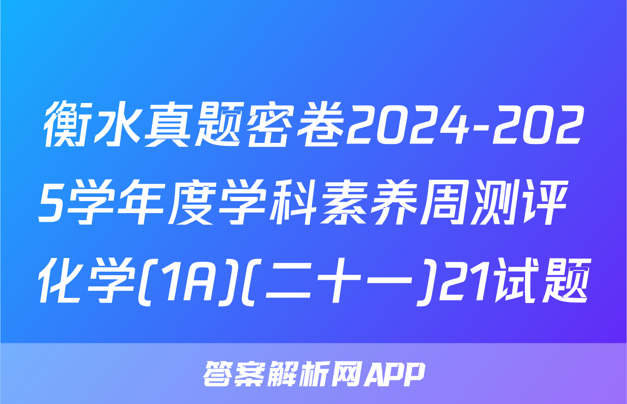 衡水真题密卷2024-2025学年度学科素养周测评 化学(1A)(二十一)21试题