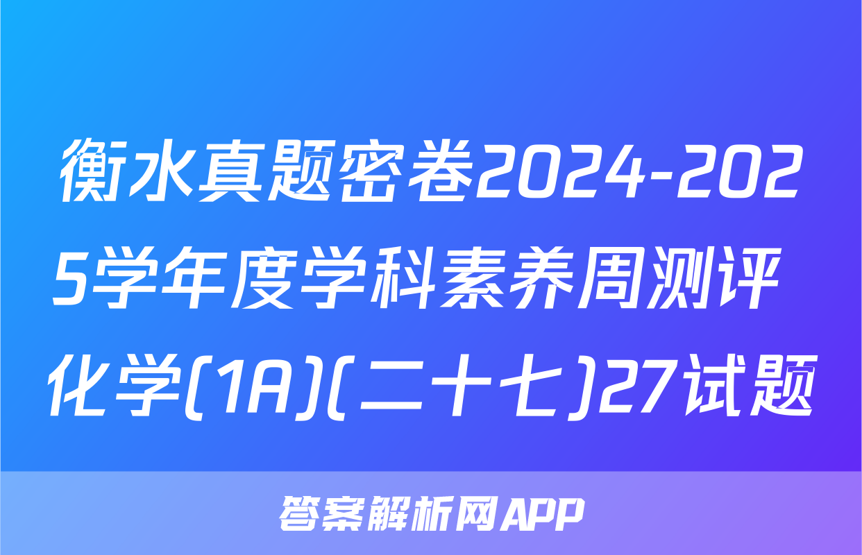 衡水真题密卷2024-2025学年度学科素养周测评 化学(1A)(二十七)27试题