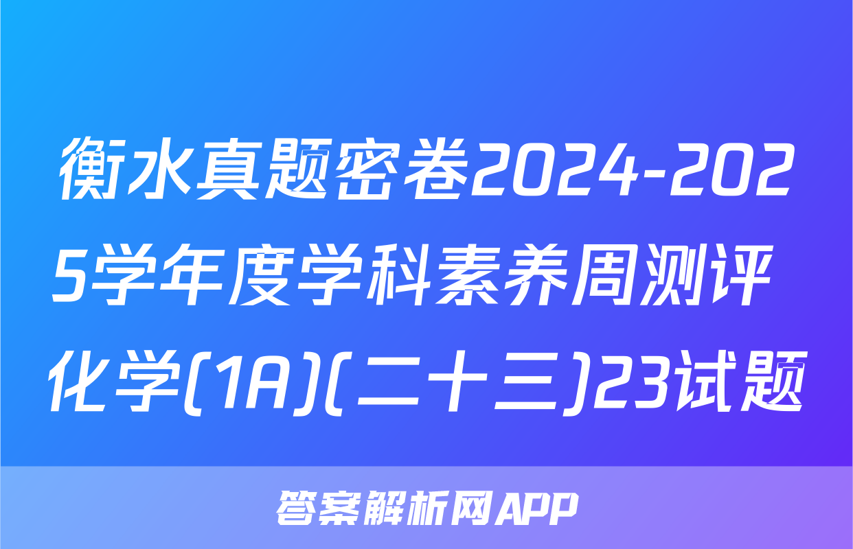 衡水真题密卷2024-2025学年度学科素养周测评 化学(1A)(二十三)23试题