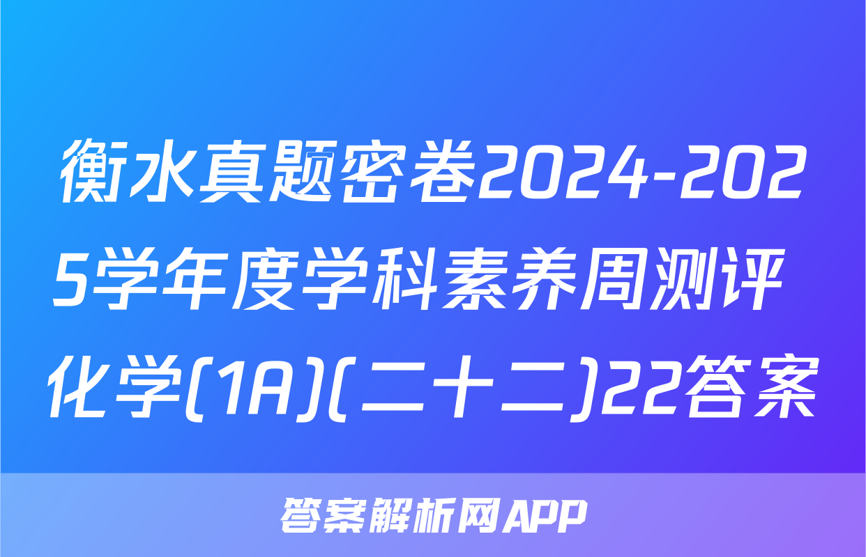衡水真题密卷2024-2025学年度学科素养周测评 化学(1A)(二十二)22答案