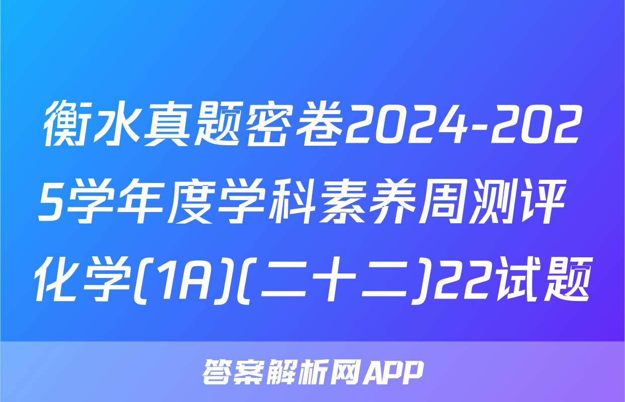 衡水真题密卷2024-2025学年度学科素养周测评 化学(1A)(二十二)22试题