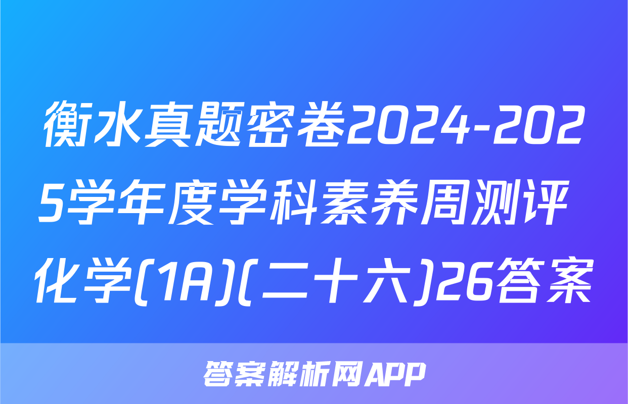 衡水真题密卷2024-2025学年度学科素养周测评 化学(1A)(二十六)26答案