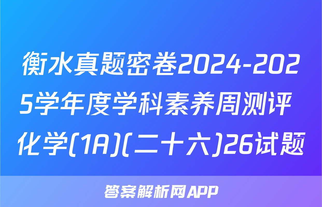 衡水真题密卷2024-2025学年度学科素养周测评 化学(1A)(二十六)26试题