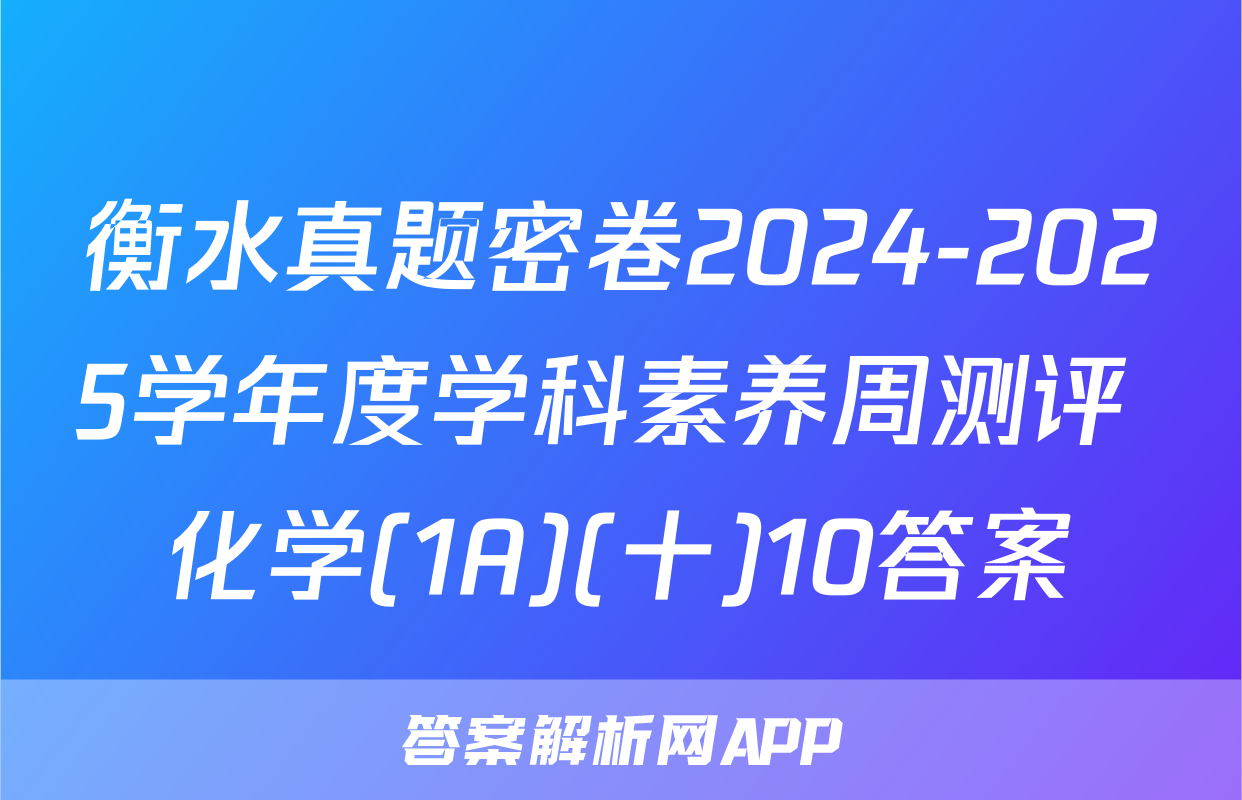 衡水真题密卷2024-2025学年度学科素养周测评 化学(1A)(十)10答案
