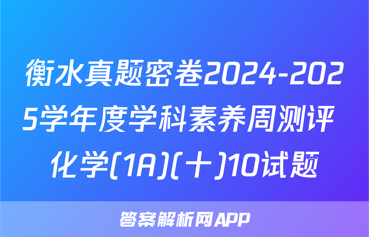 衡水真题密卷2024-2025学年度学科素养周测评 化学(1A)(十)10试题