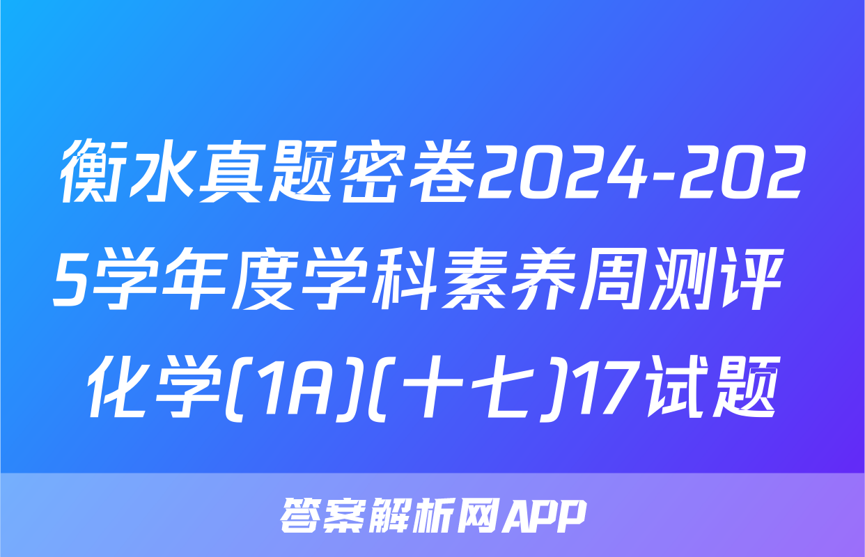 衡水真题密卷2024-2025学年度学科素养周测评 化学(1A)(十七)17试题