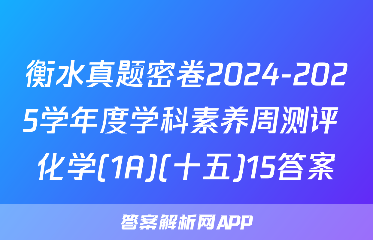衡水真题密卷2024-2025学年度学科素养周测评 化学(1A)(十五)15答案
