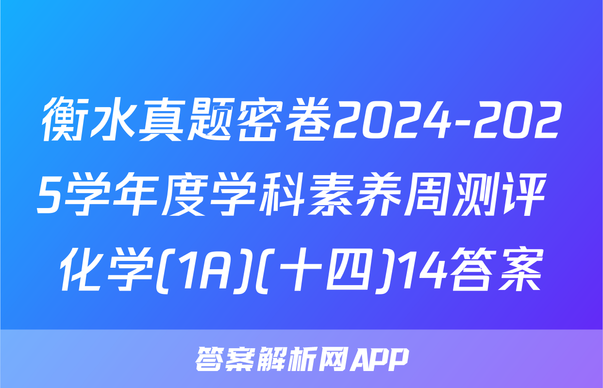 衡水真题密卷2024-2025学年度学科素养周测评 化学(1A)(十四)14答案