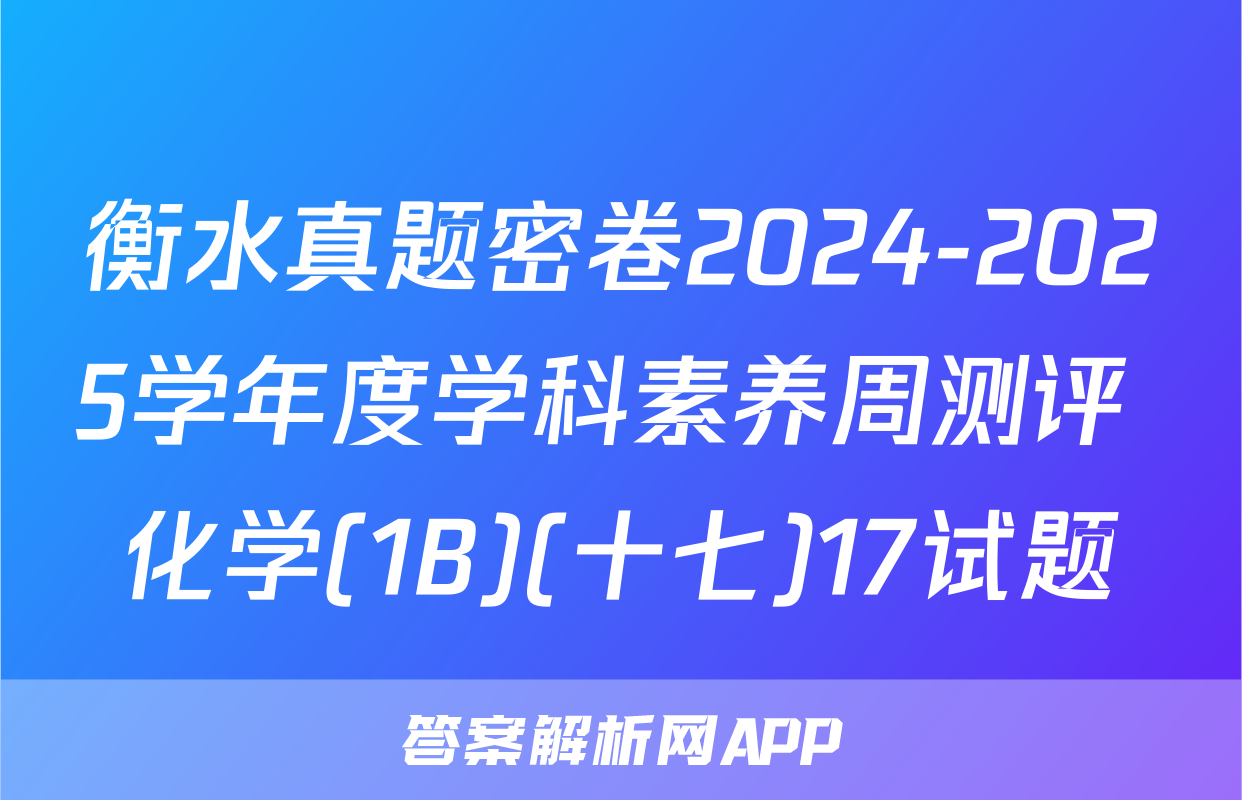 衡水真题密卷2024-2025学年度学科素养周测评 化学(1B)(十七)17试题
